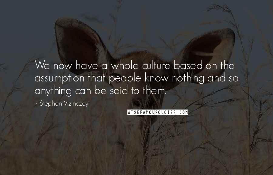 Stephen Vizinczey Quotes: We now have a whole culture based on the assumption that people know nothing and so anything can be said to them.