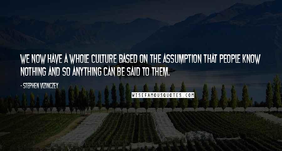 Stephen Vizinczey Quotes: We now have a whole culture based on the assumption that people know nothing and so anything can be said to them.