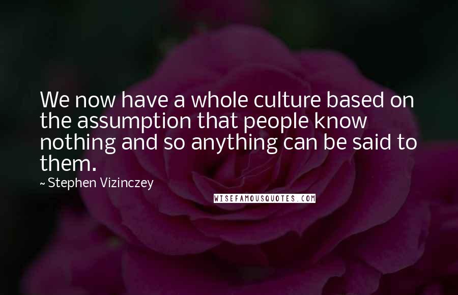 Stephen Vizinczey Quotes: We now have a whole culture based on the assumption that people know nothing and so anything can be said to them.