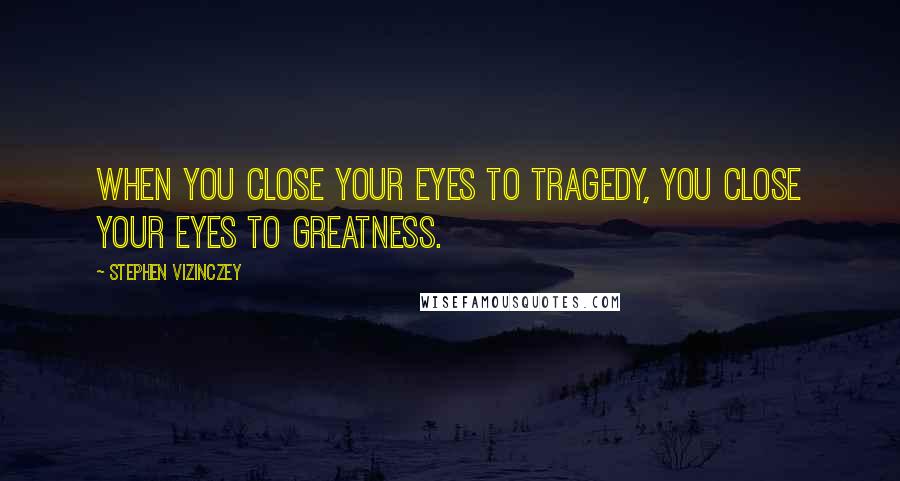 Stephen Vizinczey Quotes: When you close your eyes to tragedy, you close your eyes to greatness.