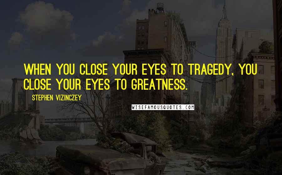 Stephen Vizinczey Quotes: When you close your eyes to tragedy, you close your eyes to greatness.