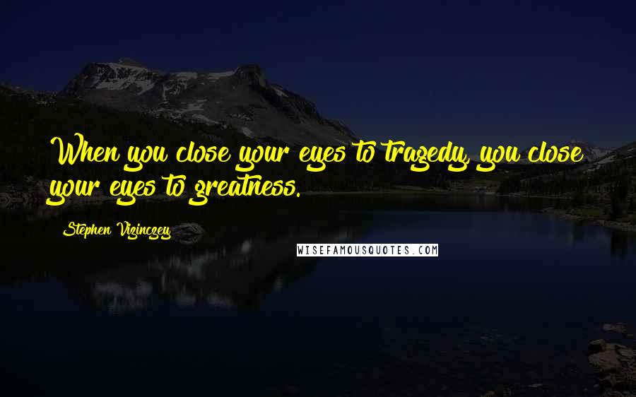 Stephen Vizinczey Quotes: When you close your eyes to tragedy, you close your eyes to greatness.