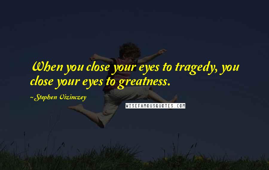 Stephen Vizinczey Quotes: When you close your eyes to tragedy, you close your eyes to greatness.