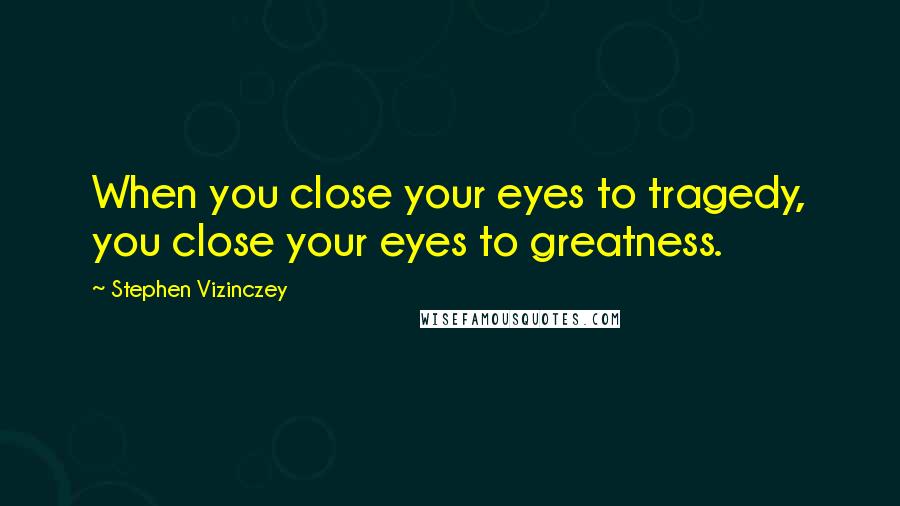 Stephen Vizinczey Quotes: When you close your eyes to tragedy, you close your eyes to greatness.