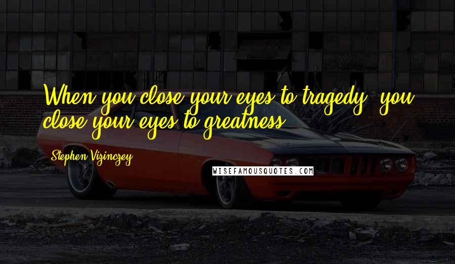 Stephen Vizinczey Quotes: When you close your eyes to tragedy, you close your eyes to greatness.