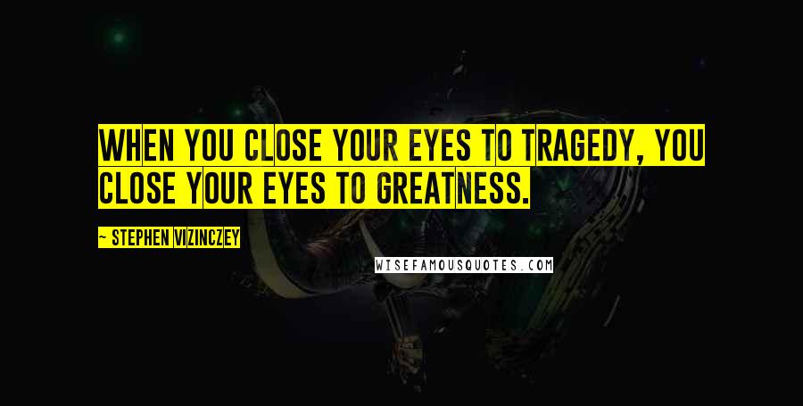 Stephen Vizinczey Quotes: When you close your eyes to tragedy, you close your eyes to greatness.