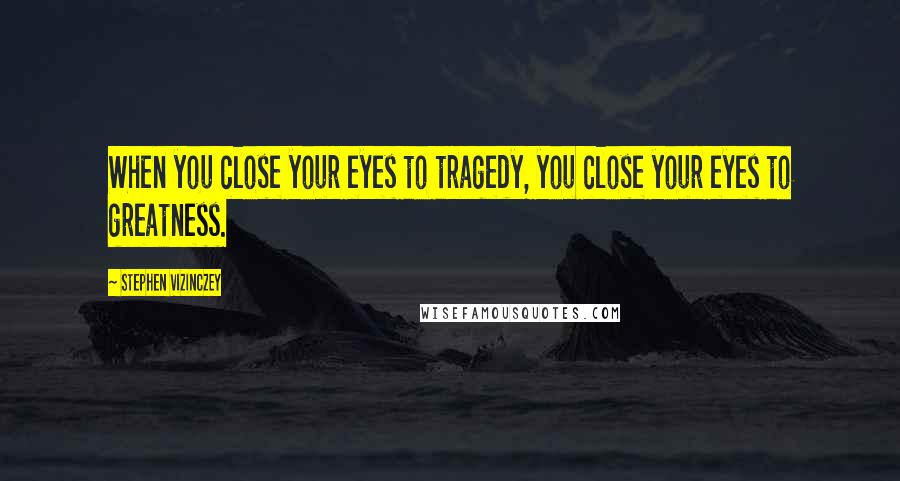 Stephen Vizinczey Quotes: When you close your eyes to tragedy, you close your eyes to greatness.