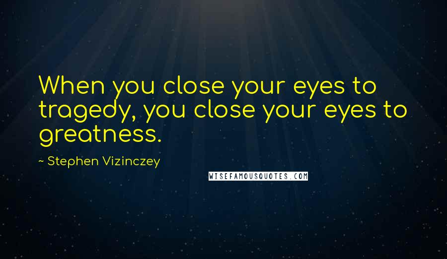 Stephen Vizinczey Quotes: When you close your eyes to tragedy, you close your eyes to greatness.