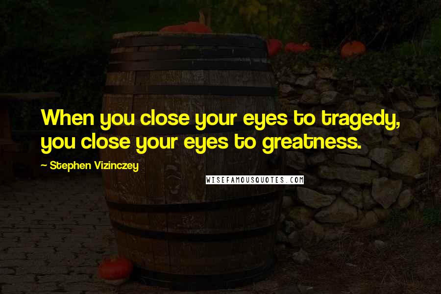 Stephen Vizinczey Quotes: When you close your eyes to tragedy, you close your eyes to greatness.