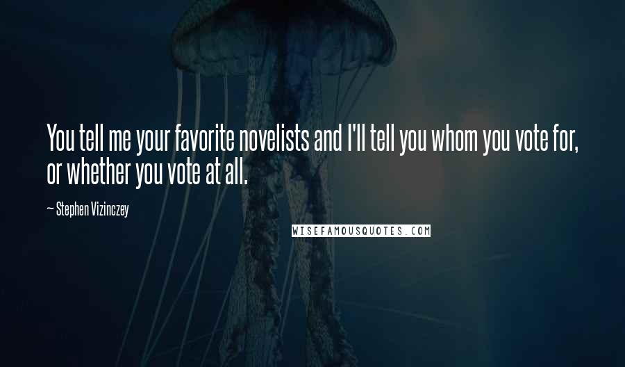 Stephen Vizinczey Quotes: You tell me your favorite novelists and I'll tell you whom you vote for, or whether you vote at all.