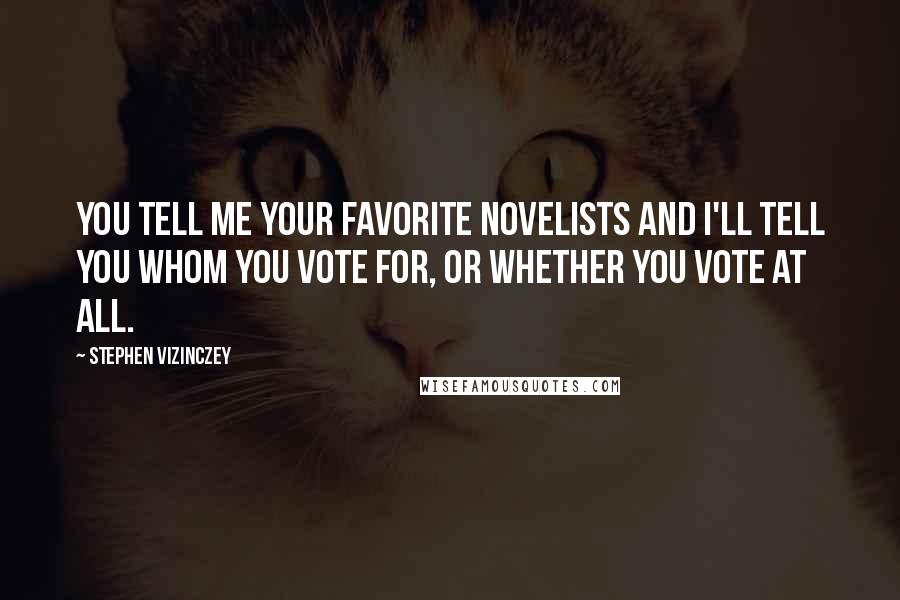 Stephen Vizinczey Quotes: You tell me your favorite novelists and I'll tell you whom you vote for, or whether you vote at all.