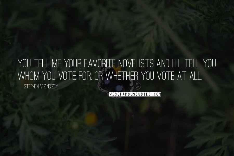 Stephen Vizinczey Quotes: You tell me your favorite novelists and I'll tell you whom you vote for, or whether you vote at all.