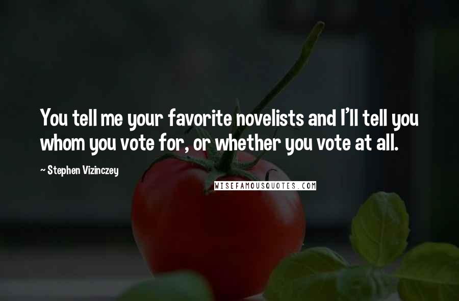 Stephen Vizinczey Quotes: You tell me your favorite novelists and I'll tell you whom you vote for, or whether you vote at all.