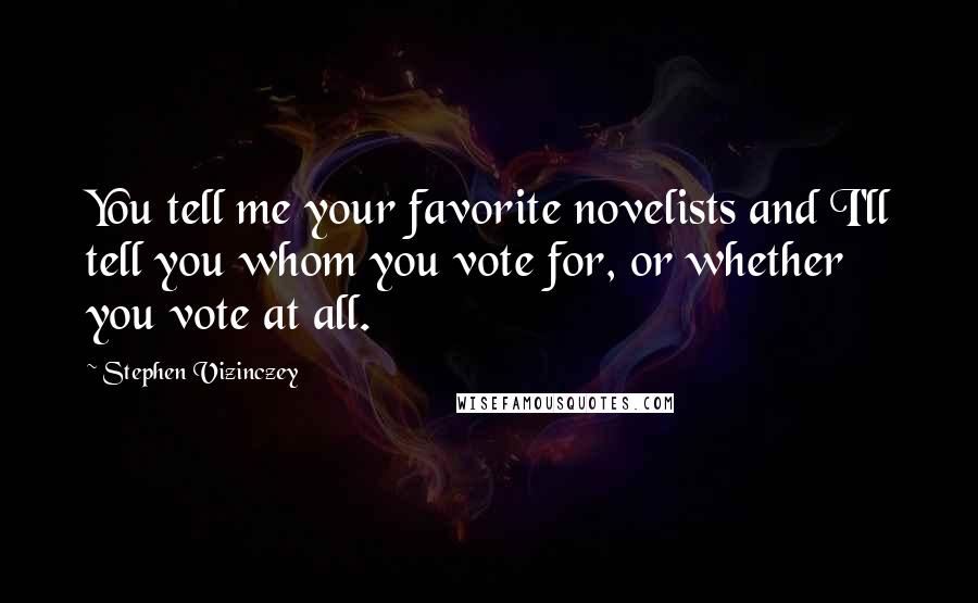 Stephen Vizinczey Quotes: You tell me your favorite novelists and I'll tell you whom you vote for, or whether you vote at all.