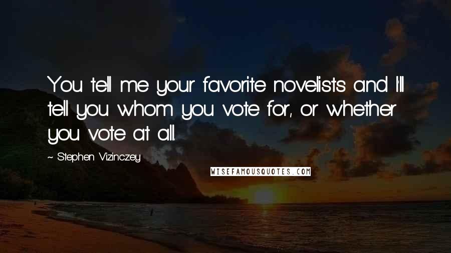 Stephen Vizinczey Quotes: You tell me your favorite novelists and I'll tell you whom you vote for, or whether you vote at all.