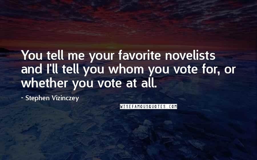 Stephen Vizinczey Quotes: You tell me your favorite novelists and I'll tell you whom you vote for, or whether you vote at all.