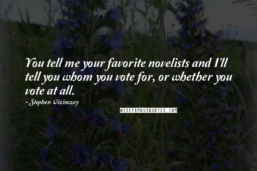 Stephen Vizinczey Quotes: You tell me your favorite novelists and I'll tell you whom you vote for, or whether you vote at all.