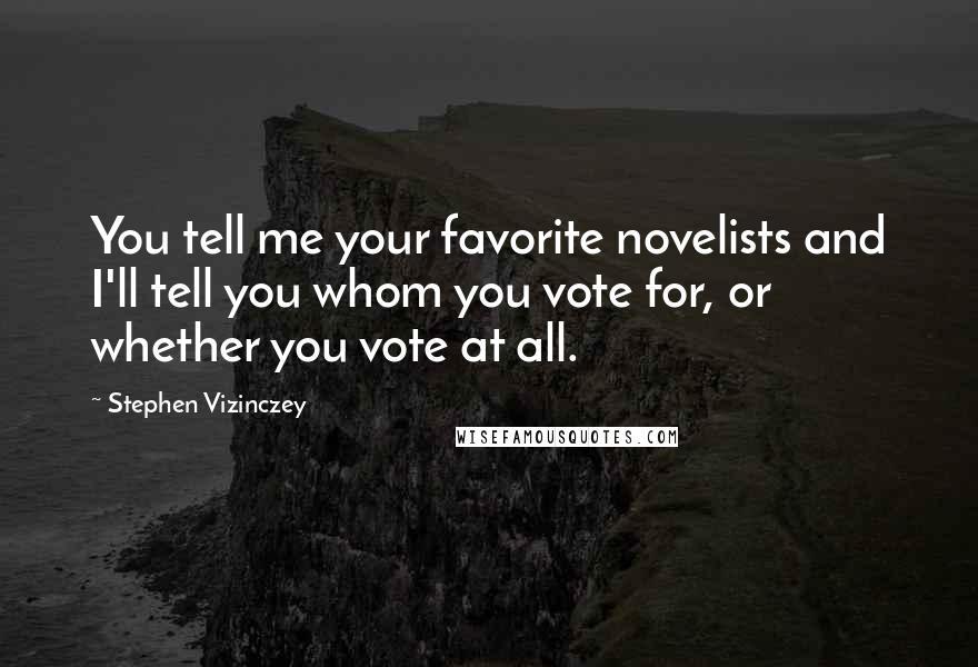 Stephen Vizinczey Quotes: You tell me your favorite novelists and I'll tell you whom you vote for, or whether you vote at all.