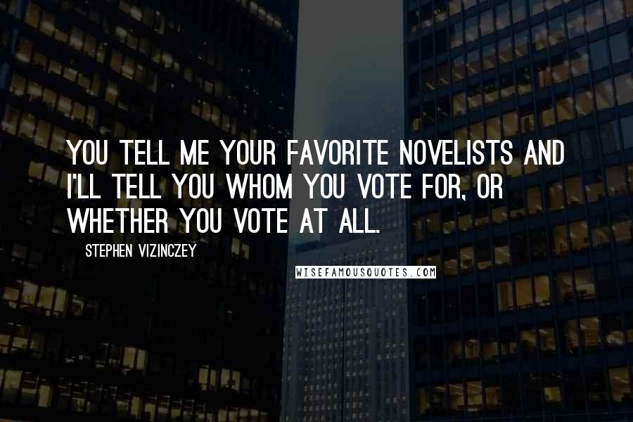 Stephen Vizinczey Quotes: You tell me your favorite novelists and I'll tell you whom you vote for, or whether you vote at all.