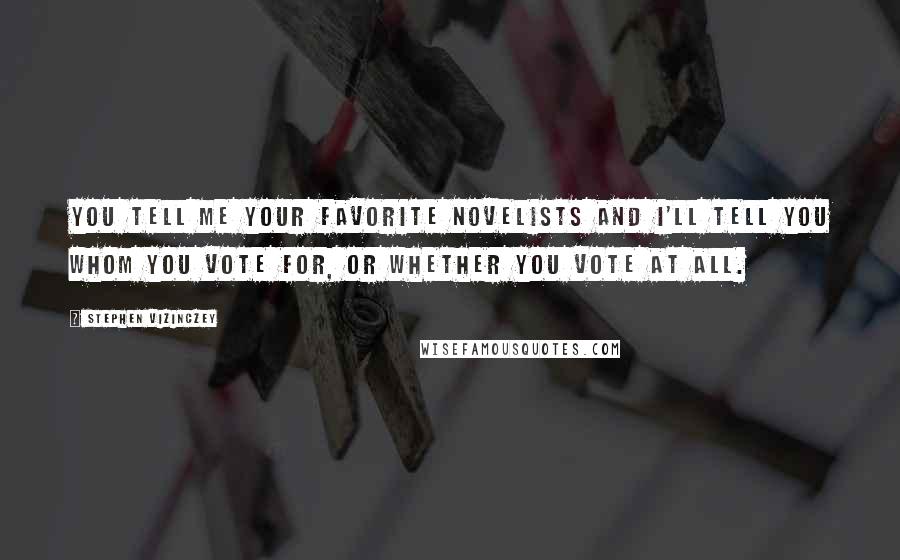 Stephen Vizinczey Quotes: You tell me your favorite novelists and I'll tell you whom you vote for, or whether you vote at all.