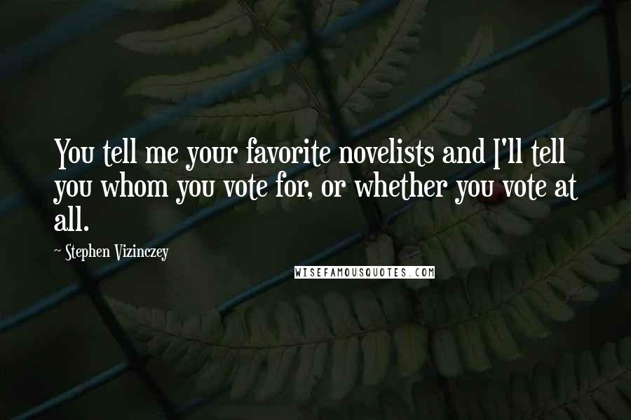 Stephen Vizinczey Quotes: You tell me your favorite novelists and I'll tell you whom you vote for, or whether you vote at all.