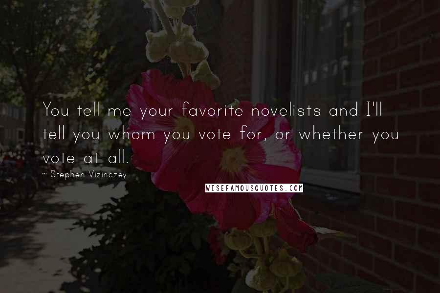 Stephen Vizinczey Quotes: You tell me your favorite novelists and I'll tell you whom you vote for, or whether you vote at all.