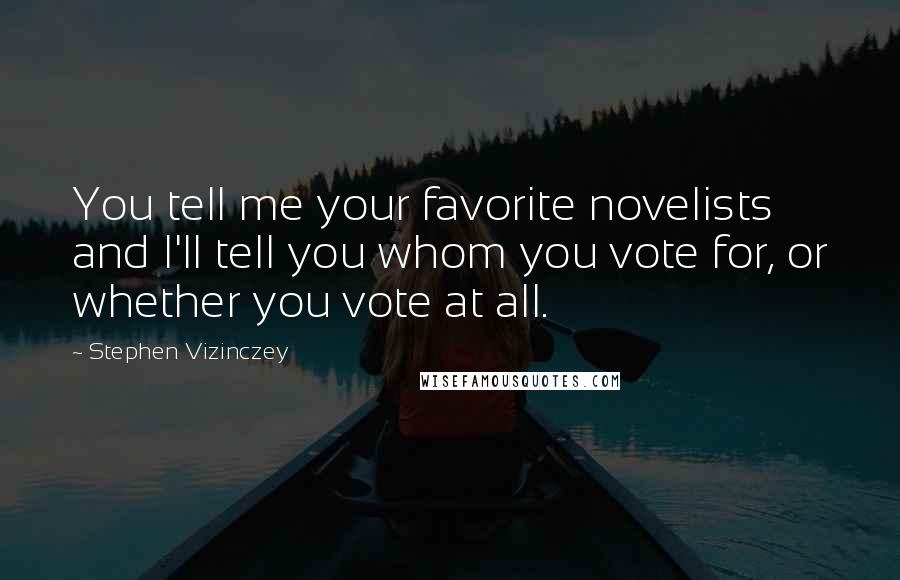 Stephen Vizinczey Quotes: You tell me your favorite novelists and I'll tell you whom you vote for, or whether you vote at all.