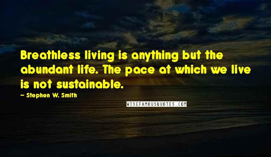 Stephen W. Smith Quotes: Breathless living is anything but the abundant life. The pace at which we live is not sustainable.