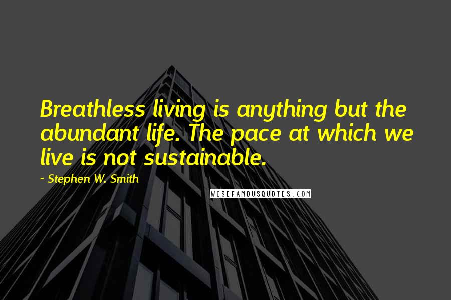 Stephen W. Smith Quotes: Breathless living is anything but the abundant life. The pace at which we live is not sustainable.