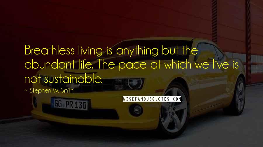 Stephen W. Smith Quotes: Breathless living is anything but the abundant life. The pace at which we live is not sustainable.