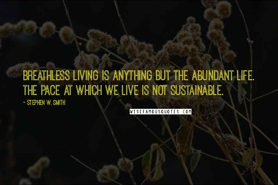 Stephen W. Smith Quotes: Breathless living is anything but the abundant life. The pace at which we live is not sustainable.