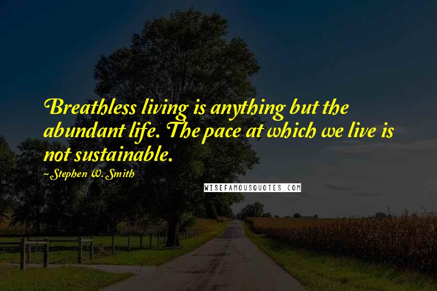 Stephen W. Smith Quotes: Breathless living is anything but the abundant life. The pace at which we live is not sustainable.