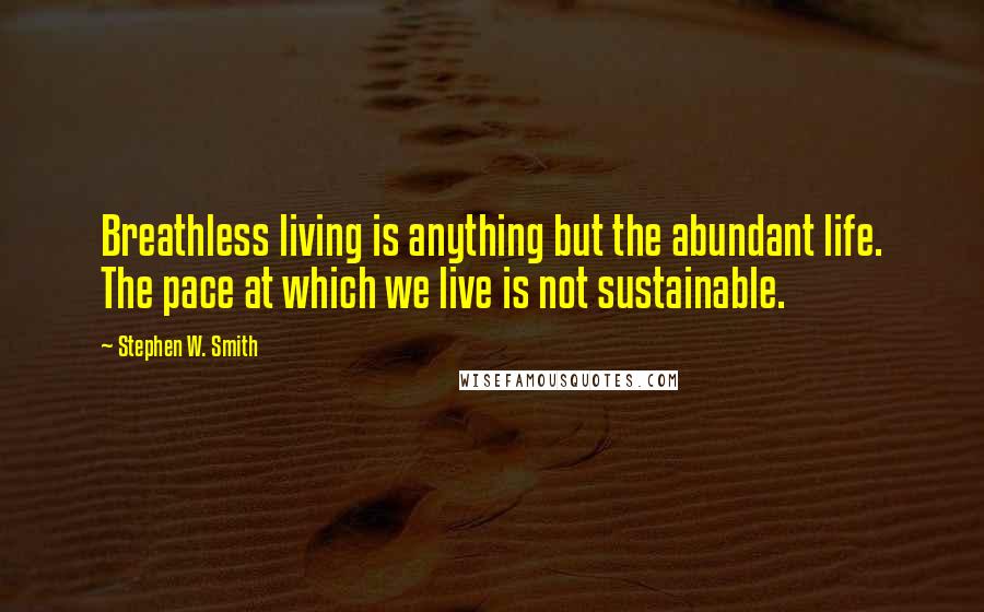 Stephen W. Smith Quotes: Breathless living is anything but the abundant life. The pace at which we live is not sustainable.