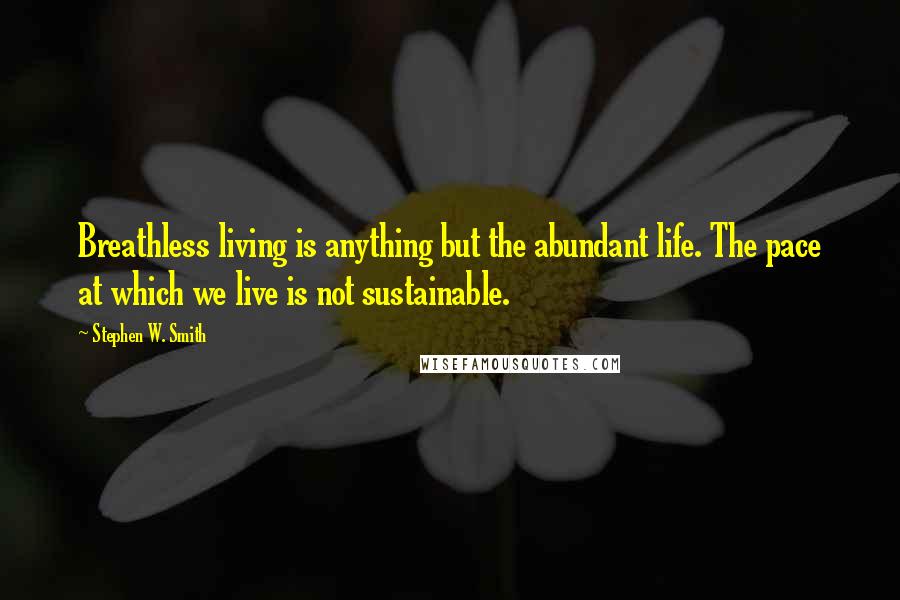 Stephen W. Smith Quotes: Breathless living is anything but the abundant life. The pace at which we live is not sustainable.