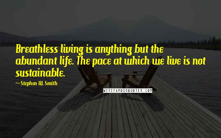 Stephen W. Smith Quotes: Breathless living is anything but the abundant life. The pace at which we live is not sustainable.