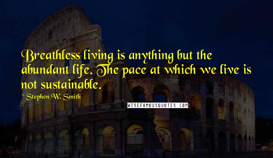 Stephen W. Smith Quotes: Breathless living is anything but the abundant life. The pace at which we live is not sustainable.