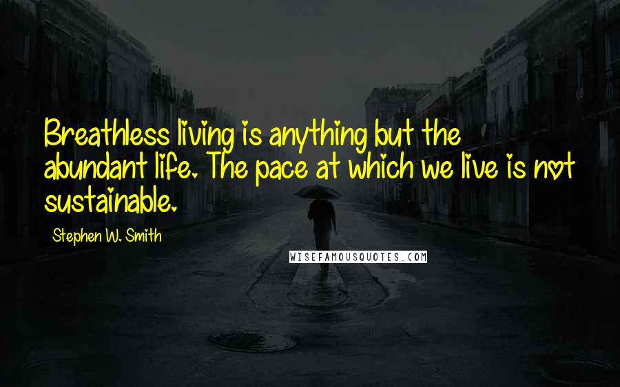 Stephen W. Smith Quotes: Breathless living is anything but the abundant life. The pace at which we live is not sustainable.