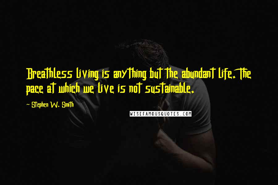 Stephen W. Smith Quotes: Breathless living is anything but the abundant life. The pace at which we live is not sustainable.