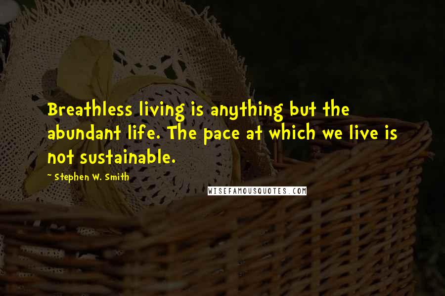 Stephen W. Smith Quotes: Breathless living is anything but the abundant life. The pace at which we live is not sustainable.