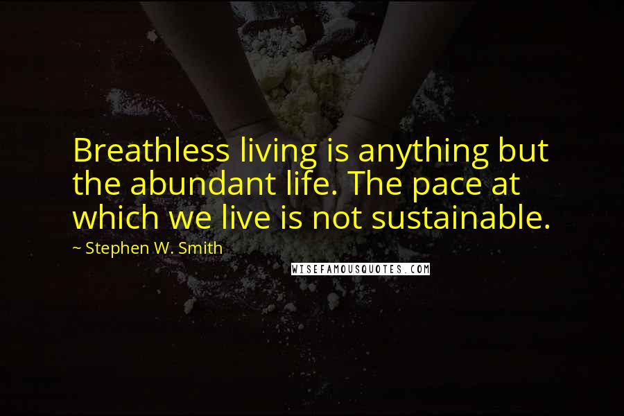 Stephen W. Smith Quotes: Breathless living is anything but the abundant life. The pace at which we live is not sustainable.