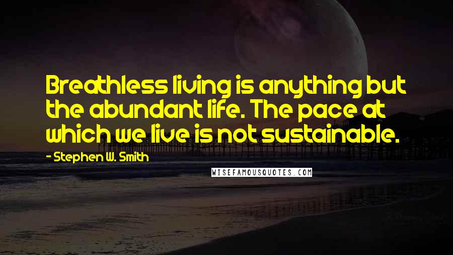 Stephen W. Smith Quotes: Breathless living is anything but the abundant life. The pace at which we live is not sustainable.