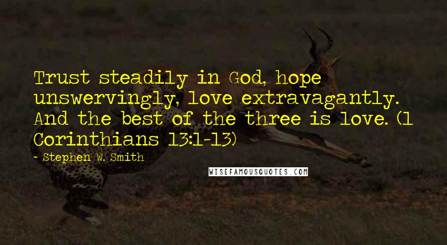 Stephen W. Smith Quotes: Trust steadily in God, hope unswervingly, love extravagantly. And the best of the three is love. (1 Corinthians 13:1-13)