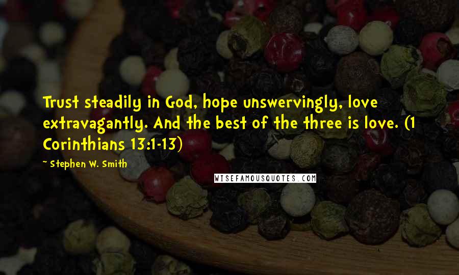 Stephen W. Smith Quotes: Trust steadily in God, hope unswervingly, love extravagantly. And the best of the three is love. (1 Corinthians 13:1-13)