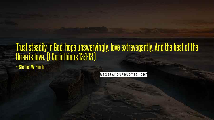 Stephen W. Smith Quotes: Trust steadily in God, hope unswervingly, love extravagantly. And the best of the three is love. (1 Corinthians 13:1-13)