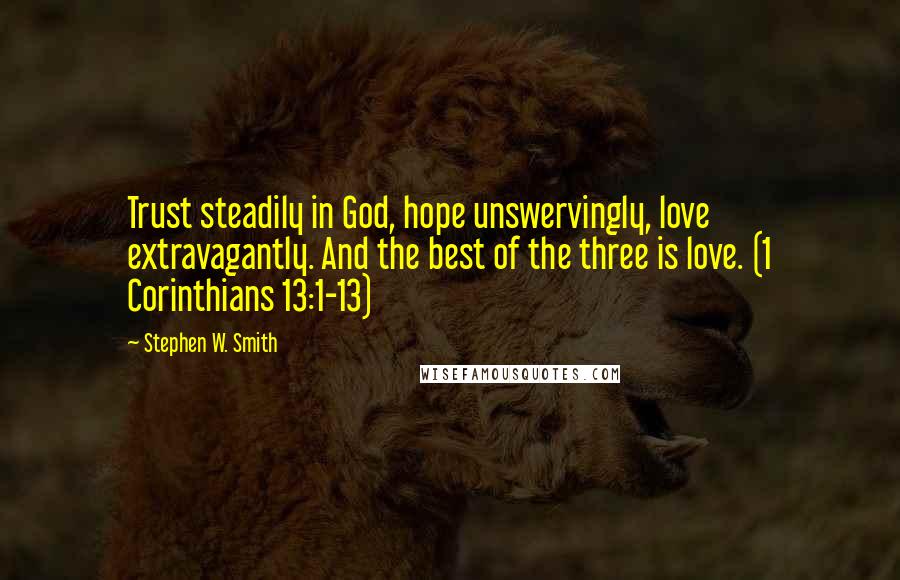 Stephen W. Smith Quotes: Trust steadily in God, hope unswervingly, love extravagantly. And the best of the three is love. (1 Corinthians 13:1-13)