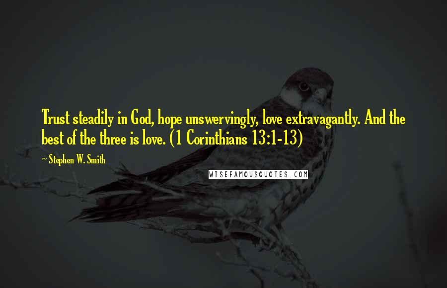 Stephen W. Smith Quotes: Trust steadily in God, hope unswervingly, love extravagantly. And the best of the three is love. (1 Corinthians 13:1-13)