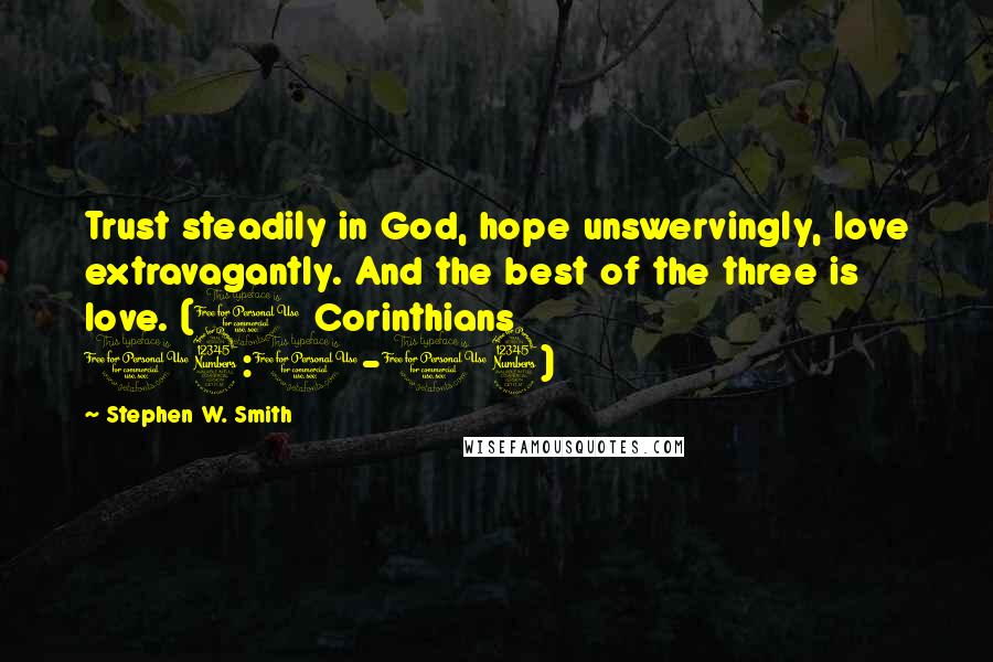 Stephen W. Smith Quotes: Trust steadily in God, hope unswervingly, love extravagantly. And the best of the three is love. (1 Corinthians 13:1-13)