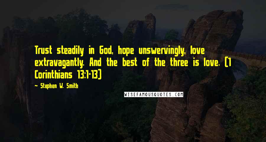 Stephen W. Smith Quotes: Trust steadily in God, hope unswervingly, love extravagantly. And the best of the three is love. (1 Corinthians 13:1-13)