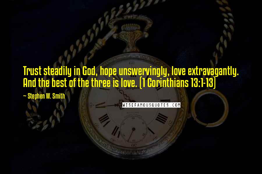 Stephen W. Smith Quotes: Trust steadily in God, hope unswervingly, love extravagantly. And the best of the three is love. (1 Corinthians 13:1-13)