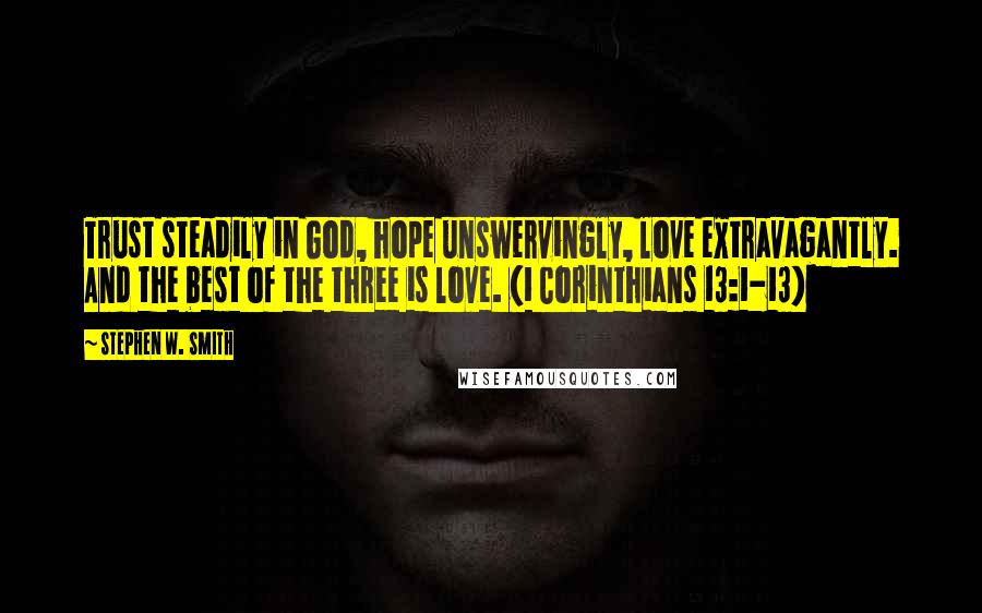 Stephen W. Smith Quotes: Trust steadily in God, hope unswervingly, love extravagantly. And the best of the three is love. (1 Corinthians 13:1-13)